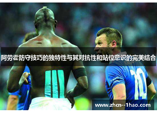 阿劳霍防守技巧的独特性与其对抗性和站位意识的完美结合 阿劳霍防守技巧的独特性与其对抗性和站位意识的完美结合