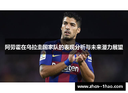 阿劳霍在乌拉圭国家队的表现分析与未来潜力展望 阿劳霍在乌拉圭国家队的表现分析与未来潜力展望