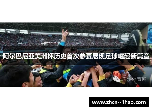 阿尔巴尼亚美洲杯历史首次参赛展现足球崛起新篇章 阿尔巴尼亚美洲杯历史首次参赛展现足球崛起新篇章