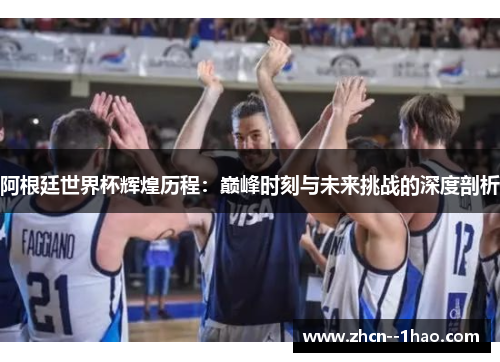 阿根廷世界杯辉煌历程:巅峰时刻与未来挑战的深度剖析 阿根廷世界杯辉煌历程:巅峰时刻与未来挑战的深度剖析