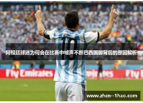 阿根廷球迷为何会在比赛中嘘声不断巴西国脚背后的原因解析