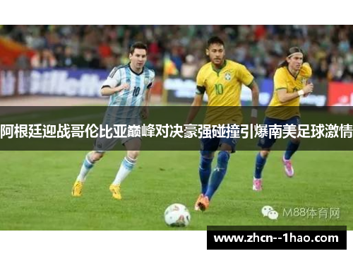 阿根廷迎战哥伦比亚巅峰对决豪强碰撞引爆南美足球激情