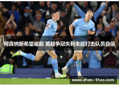 阿森纳新希望崛起 英超争冠失利未能打击队员自信 阿森纳新希望崛起 英超争冠失利未能打击队员自信