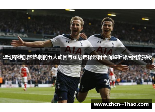 波切蒂诺加盟热刺的五大动因与深层选择逻辑全面解析背后因素探秘