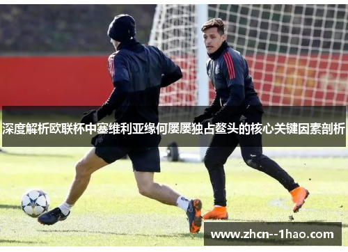 深度解析欧联杯中塞维利亚缘何屡屡独占鳌头的核心关键因素剖析