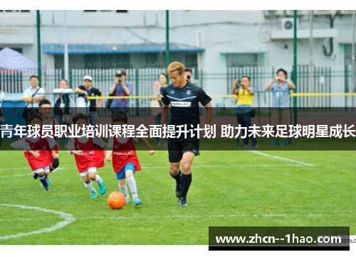 青年球员职业培训课程全面提升计划 助力未来足球明星成长 青年球员职业培训课程全面提升计划 助力未来足球明星成长