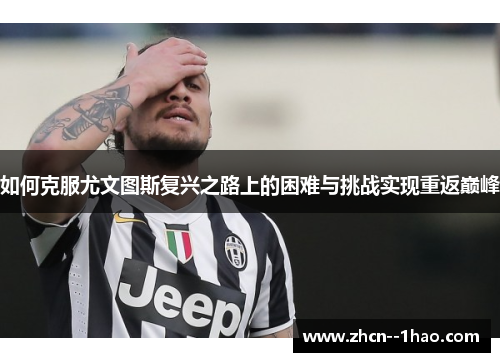 如何克服尤文图斯复兴之路上的困难与挑战实现重返巅峰 如何克服尤文图斯复兴之路上的困难与挑战实现重返巅峰