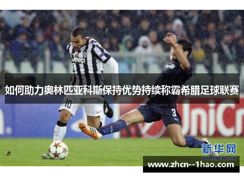 如何助力奥林匹亚科斯保持优势持续称霸希腊足球联赛 如何助力奥林匹亚科斯保持优势持续称霸希腊足球联赛