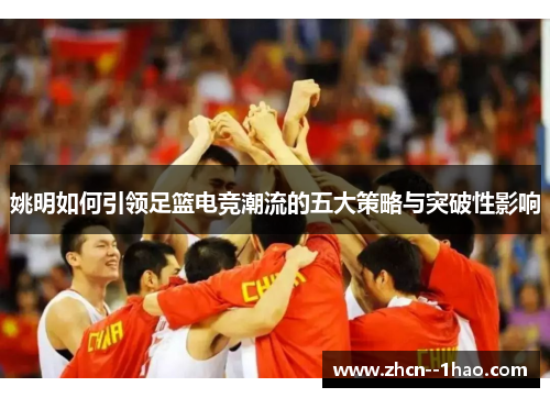 姚明如何引领足篮电竞潮流的五大策略与突破性影响 姚明如何引领足篮电竞潮流的五大策略与突破性影响