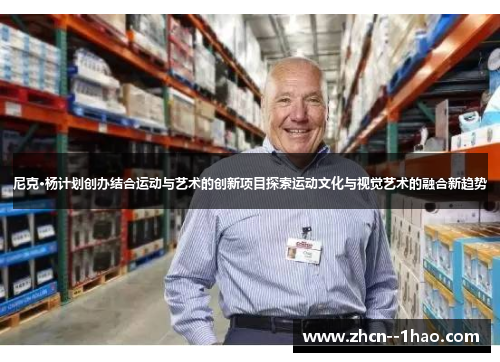 尼克·杨计划创办结合运动与艺术的创新项目探索运动文化与视觉艺术的融合新趋势 尼克·杨计划创办结合运动与艺术的创新项目探索运动文化与视觉艺术的融合新趋势