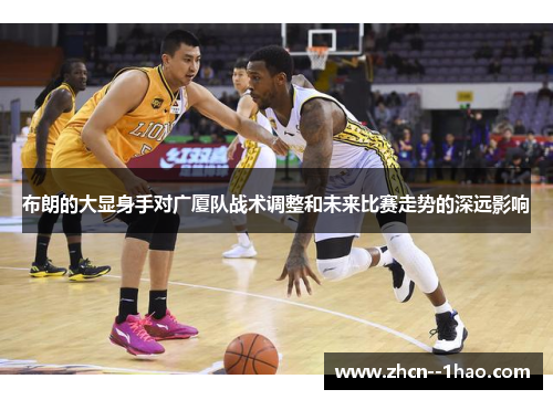 布朗的大显身手对广厦队战术调整和未来比赛走势的深远影响 布朗的大显身手对广厦队战术调整和未来比赛走势的深远影响
