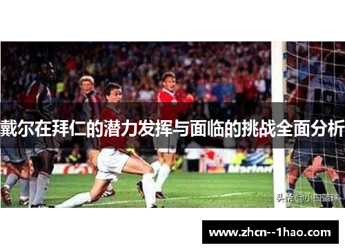 戴尔在拜仁的潜力发挥与面临的挑战全面分析 戴尔在拜仁的潜力发挥与面临的挑战全面分析