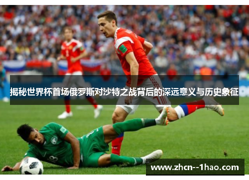 揭秘世界杯首场俄罗斯对沙特之战背后的深远意义与历史象征 揭秘世界杯首场俄罗斯对沙特之战背后的深远意义与历史象征