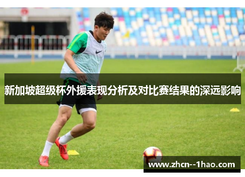 新加坡超级杯外援表现分析及对比赛结果的深远影响 新加坡超级杯外援表现分析及对比赛结果的深远影响