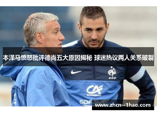 本泽马愤怒批评德尚五大原因揭秘 球迷热议两人关系破裂 本泽马愤怒批评德尚五大原因揭秘 球迷热议两人关系破裂