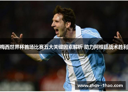 梅西世界杯首场比赛五大关键因素解析 助力阿根廷战术胜利