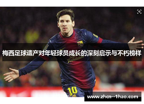 梅西足球遗产对年轻球员成长的深刻启示与不朽榜样
