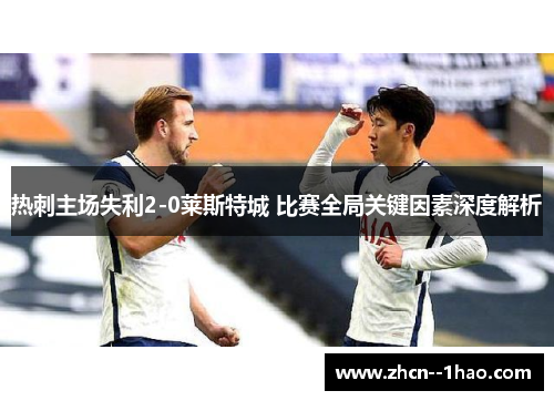 热刺主场失利2-0莱斯特城 比赛全局关键因素深度解析