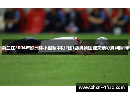 荷兰在2004年欧洲杯小组赛中以2比1战胜德国迎来精彩胜利瞬间