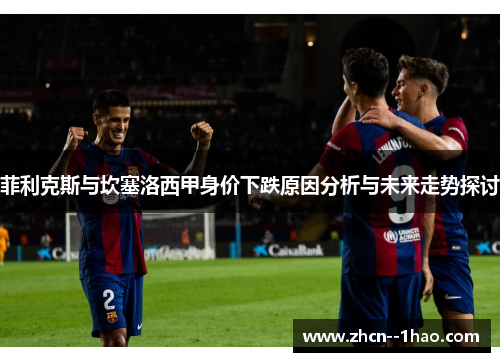 菲利克斯与坎塞洛西甲身价下跌原因分析与未来走势探讨