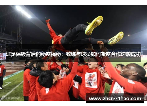 辽足保级背后的秘密揭秘：教练与球员如何紧密合作逆袭成功