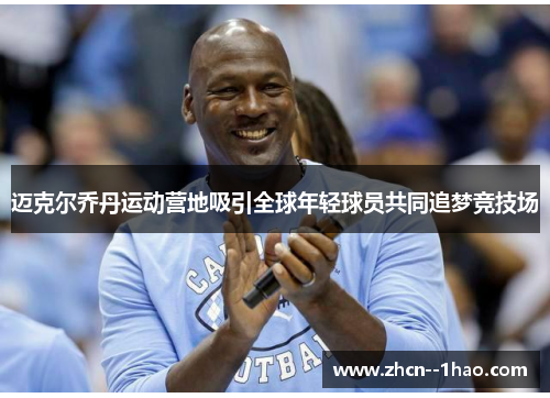 迈克尔乔丹运动营地吸引全球年轻球员共同追梦竞技场