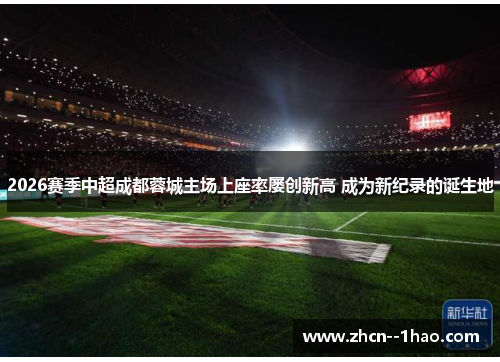 2026赛季中超成都蓉城主场上座率屡创新高 成为新纪录的诞生地 2026赛季中超成都蓉城主场上座率屡创新高 成为新纪录的诞生地