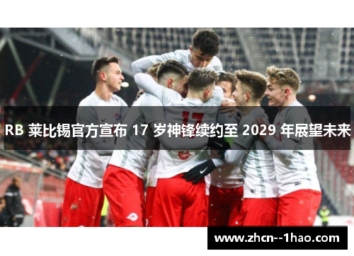 RB 莱比锡官方宣布 17 岁神锋续约至 2029 年展望未来 RB 莱比锡官方宣布 17 岁神锋续约至 2029 年展望未来