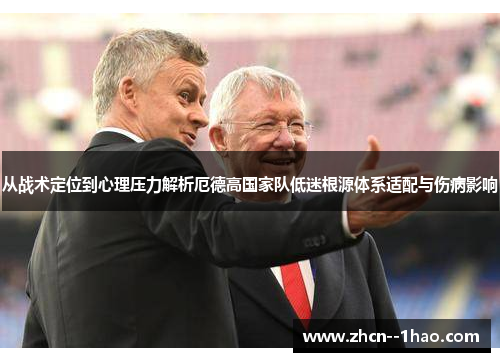 从战术定位到心理压力解析厄德高国家队低迷根源体系适配与伤病影响 从战术定位到心理压力解析厄德高国家队低迷根源体系适配与伤病影响