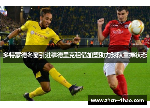 多特蒙德冬窗引进穆德里克租借加盟助力球队重振状态