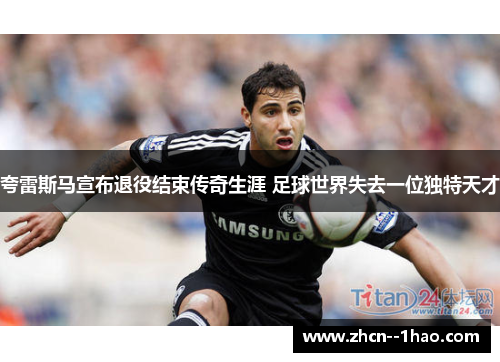 夸雷斯马宣布退役结束传奇生涯 足球世界失去一位独特天才