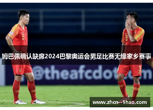 姆巴佩确认缺席2024巴黎奥运会男足比赛无缘家乡赛事