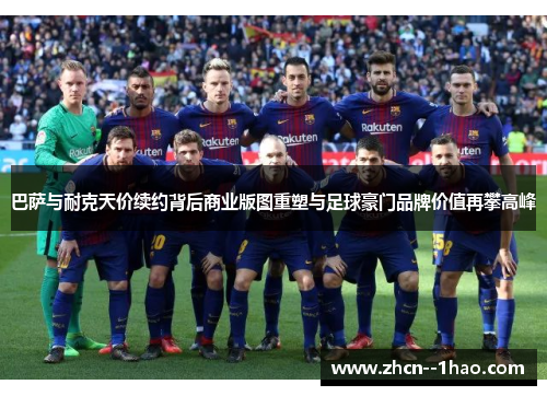 巴萨与耐克天价续约背后商业版图重塑与足球豪门品牌价值再攀高峰 巴萨与耐克天价续约背后商业版图重塑与足球豪门品牌价值再攀高峰