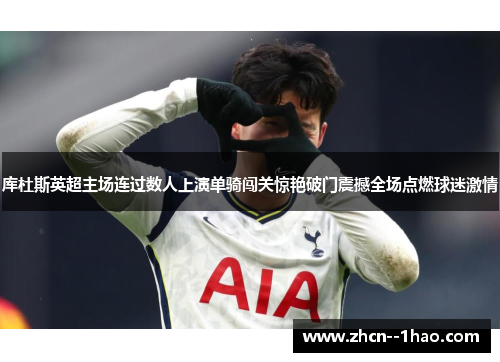 库杜斯英超主场连过数人上演单骑闯关惊艳破门震撼全场点燃球迷激情 库杜斯英超主场连过数人上演单骑闯关惊艳破门震撼全场点燃球迷激情