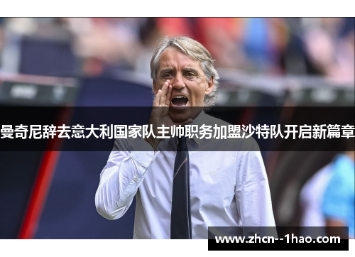 曼奇尼辞去意大利国家队主帅职务加盟沙特队开启新篇章