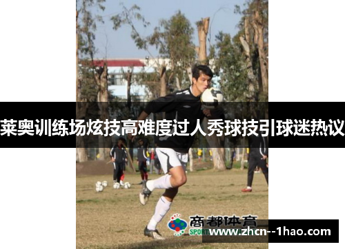 莱奥训练场炫技高难度过人秀球技引球迷热议