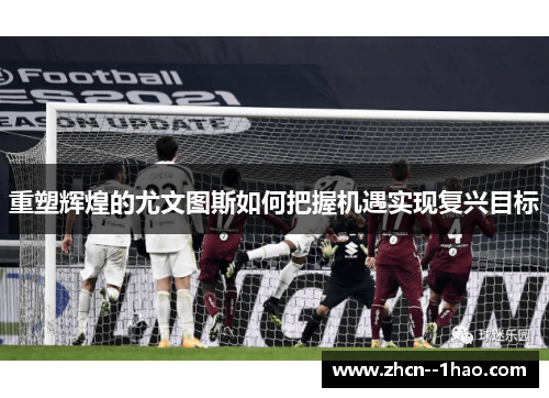 重塑辉煌的尤文图斯如何把握机遇实现复兴目标