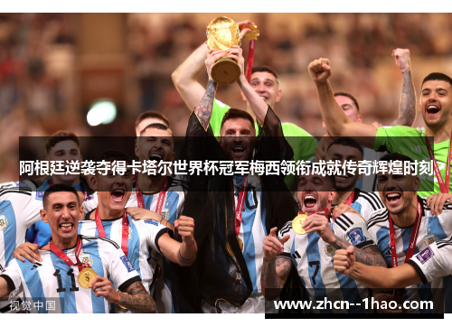 阿根廷逆袭夺得卡塔尔世界杯冠军梅西领衔成就传奇辉煌时刻