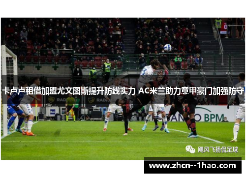 卡卢卢租借加盟尤文图斯提升防线实力 AC米兰助力意甲豪门加强防守 卡卢卢租借加盟尤文图斯提升防线实力 AC米兰助力意甲豪门加强防守