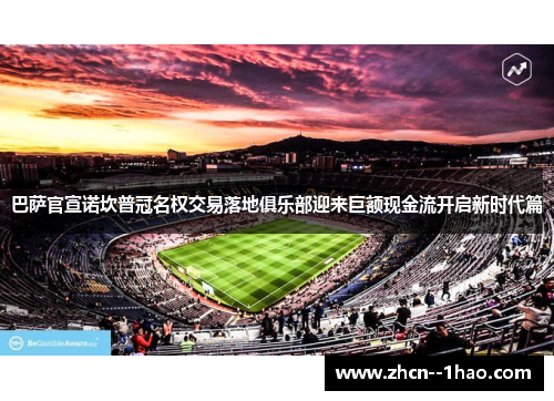 巴萨官宣诺坎普冠名权交易落地俱乐部迎来巨额现金流开启新时代篇 巴萨官宣诺坎普冠名权交易落地俱乐部迎来巨额现金流开启新时代篇