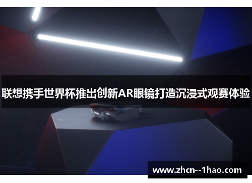 联想携手世界杯推出创新AR眼镜打造沉浸式观赛体验 联想携手世界杯推出创新AR眼镜打造沉浸式观赛体验