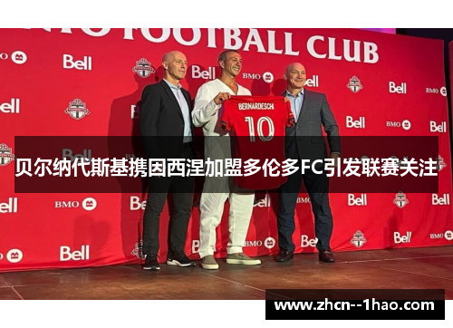 贝尔纳代斯基携因西涅加盟多伦多FC引发联赛关注 贝尔纳代斯基携因西涅加盟多伦多FC引发联赛关注