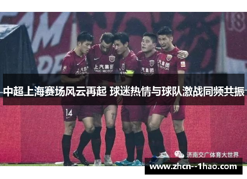 中超上海赛场风云再起 球迷热情与球队激战同频共振