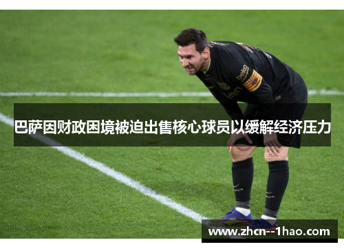 巴萨因财政困境被迫出售核心球员以缓解经济压力