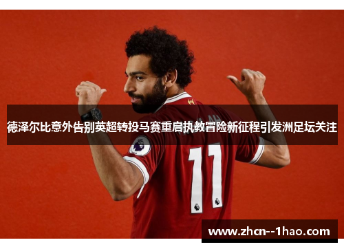 德泽尔比意外告别英超转投马赛重启执教冒险新征程引发洲足坛关注
