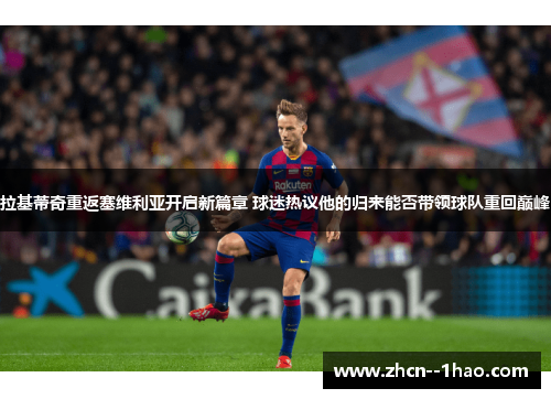 拉基蒂奇重返塞维利亚开启新篇章 球迷热议他的归来能否带领球队重回巅峰 拉基蒂奇重返塞维利亚开启新篇章 球迷热议他的归来能否带领球队重回巅峰