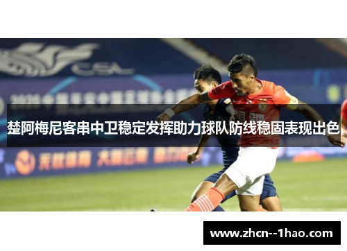 楚阿梅尼客串中卫稳定发挥助力球队防线稳固表现出色