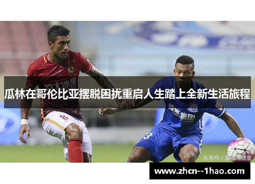 瓜林在哥伦比亚摆脱困扰重启人生踏上全新生活旅程 瓜林在哥伦比亚摆脱困扰重启人生踏上全新生活旅程