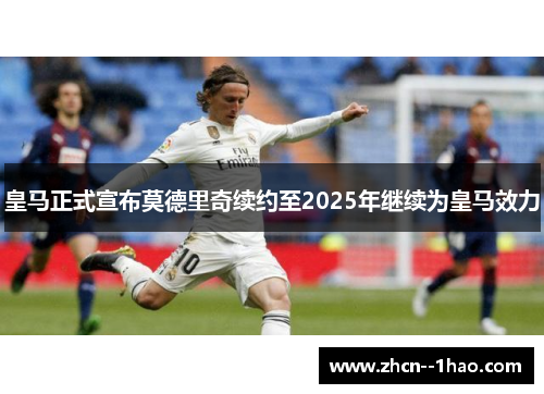 皇马正式宣布莫德里奇续约至2025年继续为皇马效力 皇马正式宣布莫德里奇续约至2025年继续为皇马效力