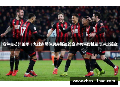 索兰克英超单季十九球点燃伯恩茅斯锋线奇迹书写樱桃军团进攻篇章